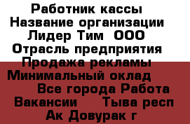 Работник кассы › Название организации ­ Лидер Тим, ООО › Отрасль предприятия ­ Продажа рекламы › Минимальный оклад ­ 25 000 - Все города Работа » Вакансии   . Тыва респ.,Ак-Довурак г.